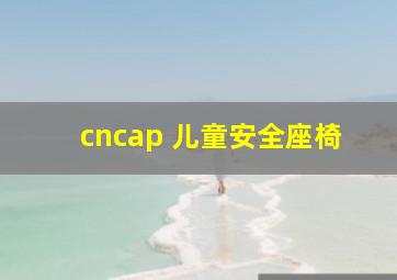 cncap 儿童安全座椅